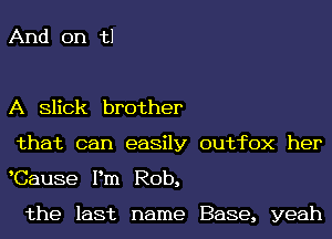 And on t1

A Slick brother
that can easily outhX her
Cause Pm Rob,

the last name Base, yeah