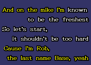 And on the mike Pm known
to be the freshest
So 18198 start,
it ShOUldl'ft be too hard
Cause Pm Rob,

the last name Base, yeah