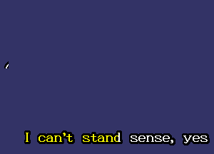 I canHz stand sense, yes