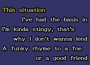 This Situation
Pve had the baskain
Pm kinda stingy, thafs
why I donHz wanna lend
A funky rhyme to a foe

or a good friend