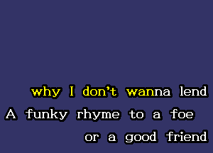 why I dowt wanna lend

A funky rhyme to a foe

or a good friend