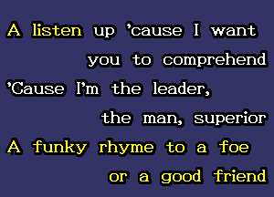 A listen up bause I want
you to conmmehend
WSause I n the leader,
the nan supe 0r
A funky rhyme to a foe

or a good friend