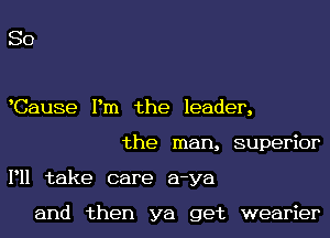 SO

Cause Pm the leader,

Pll

the man, superior
take care a-ya

and then ya get wearier