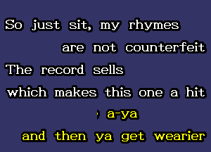 So just Sit, my rhymes
are not counterfeit
The record sells
which makes this one a hit
a-ya

and then ya get wearier