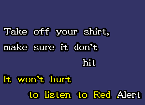 Take off your Shirt,

make sure it donc
hit
It won't hurt

to listen to Red Alert