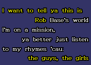 I want to tell ya this is
Rob E38363 world
Pm on a mission,
ya better just listen

to my rhymes bau-

the guys, the girls