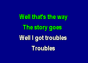 Well that's the way
The story goes

Well I got troubles

Troubles