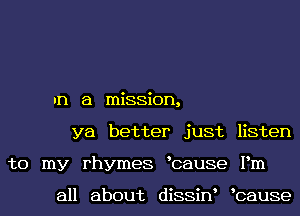 an a mission,
ya better just listen
to my rhymes bause Pm

all about diSSiN bause