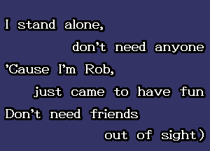 I stand alone,
donc need anyone
Cause Pm Rob,
just came to have fun

Don't need friends

out of sight)