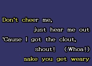 DonHL cheer me,

just hear me out

Cause I got the clout,

shout ! ( Whoa ! )

nake you get weary