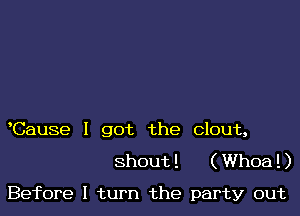 Cause I got the clout,

shout ! ( Whoa ! )

Before I turn the party out