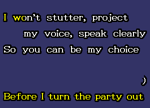 I wonyt stutter, project
my voice, Speak Clearly

So you can be my Choice

)
Before I turn the party out