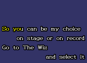 So you can be my Choice

on stage or on record
G0 to The Wiz

and select it