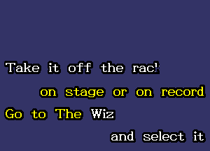 Take it off the red

on stage or on record

Go to The Wiz

and select it