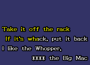 Take it off the rack

If ifs whack, put it back
I like the Whopper,

XXXX the Big Mac