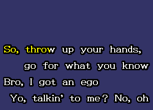 So, throw up your hands,
go for what you know
Bro, I got an ego

Y0, talkiw to me? No, 0h