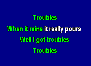 Troublw

When it rains it really pours

Well I got troubles
Troubles