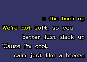 In the back up
We re not soft, 80 you
better just Slack up
Cause Pm cool,

calm just like a breeze