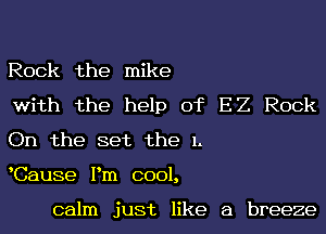 Rock the mike

with the help of E2 Rock
On the set the 1.

Cause Pm cool,

calm just like a breeze