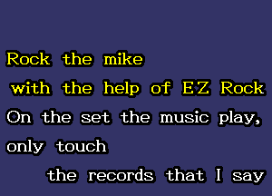 Rock the mike

with the help of E2 Rock
On the set the music play,
only touch

the records that I say