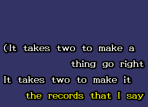 (It takes two to make a
thing go right
It takes two to make it

the records that I say