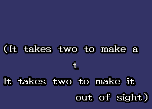 (It takes two to make a
1

It takes two to make it

out of Sight)