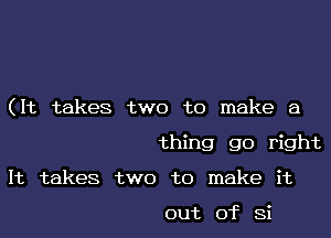 (It takes two to make a

thing go right
It takes two to make it

out of Si