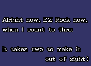 Alright now, EZ Rock now,

when I count to thre(

It takes two to make it

out of Sight)