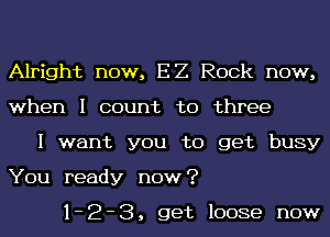 Alright now, EZ Rock now,
when I count to three

I want you to get busy
You ready now?

1-2-3, get loose now