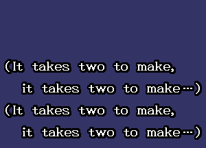 (It takes two to make,
it takes two to make---)
(It takes two to make,

it takes two to make---)