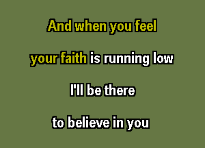 And when you feel

your faith is running low

I'll be there

to believe in you