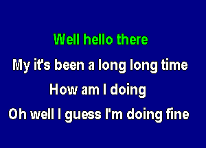 Well hello there
My it's been a long long time

How am I doing
Oh well I guess I'm doing fine