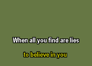 When all you Find are lies

to believe in you