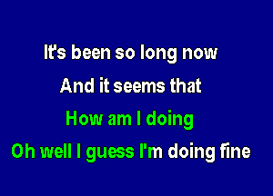 It's been so long now
And it seems that

How am I doing

Oh well I guess I'm doing fine