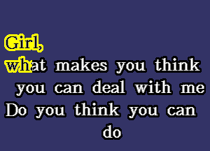 get,
What makes you think

you can deal with me
Do you think you can

do I