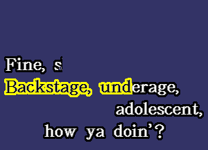 Fine, 3

ierage,
adolescent,
how ya doin?