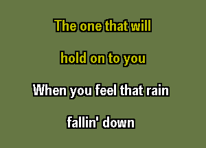 The one that will

hold on to you

When you feel that rain

fallin' down
