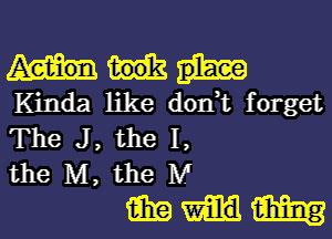 Kinda like don,t forget
The J , the I,
the M, the M

mmm