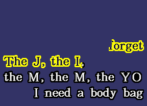 m Jo i319 m
the M, the M, the YO
I need a body bag