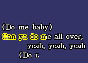 (Do me baby)

m w Sine all over,
yeah, yeah, yeah
(Do L