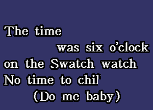 The time
was six dclock
on the Swatch watch
No time to chil
(Do me baby)