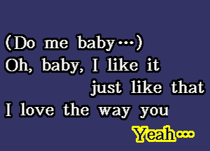 (Do me baby---)
Oh, baby, I like it

just like that
I love the way you

mow