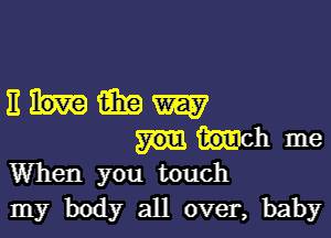 EIIIIEEW

KEIch me
When you touch
my body all over, baby