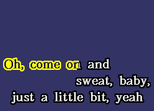 EDIE, em and
sweat, baby,
just a little bit, yeah