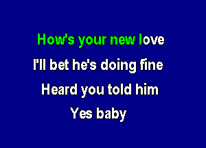 How's your new love

I'll bet he's doing fine

Heard you told him
Yes baby