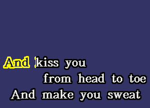 Ikiss you
from head to toe
And make you sweat