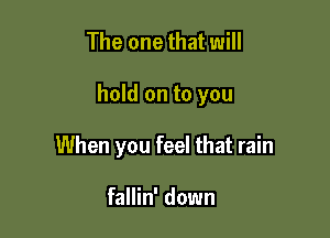 The one that will

hold on to you

When you feel that rain

fallin' down