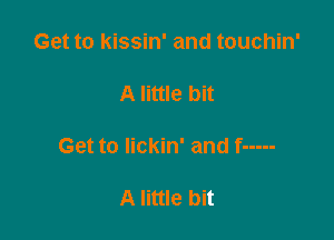 Get to kissin' and touchin'

A little bit

Get to Iickin' and f -----

A little bit