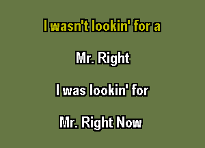 lwasn't lookin' for a
Mr. Right

I was lookin' for

Mr. Right Now