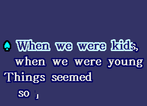 e W 23113,
When we were young
Things seemed

soJ